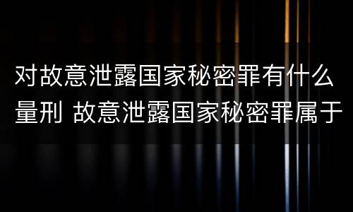 对故意泄露国家秘密罪有什么量刑 故意泄露国家秘密罪属于什么罪