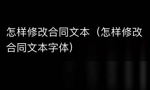 怎样修改合同文本（怎样修改合同文本字体）