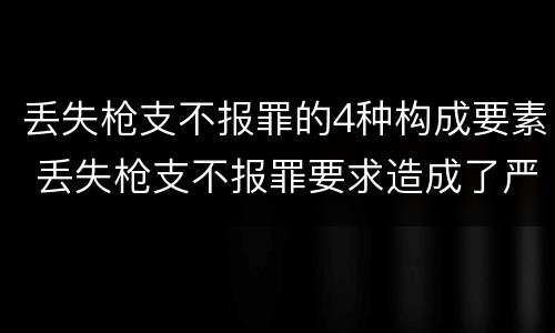 丢失枪支不报罪的4种构成要素 丢失枪支不报罪要求造成了严重后果的才构成犯罪