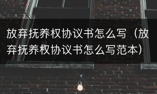 放弃抚养权协议书怎么写（放弃抚养权协议书怎么写范本）