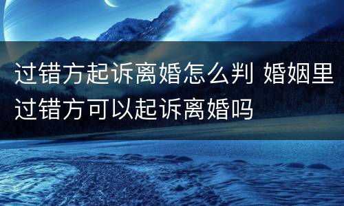 过错方起诉离婚怎么判 婚姻里过错方可以起诉离婚吗