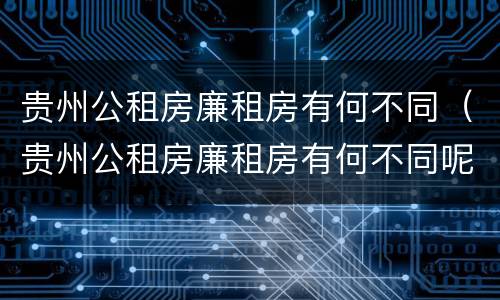 贵州公租房廉租房有何不同（贵州公租房廉租房有何不同呢）
