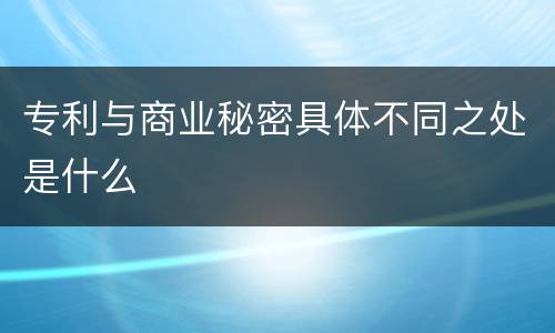 专利与商业秘密具体不同之处是什么