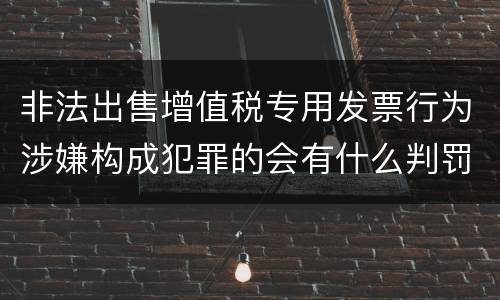 非法出售增值税专用发票行为涉嫌构成犯罪的会有什么判罚