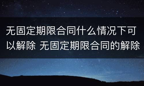 无固定期限合同什么情况下可以解除 无固定期限合同的解除