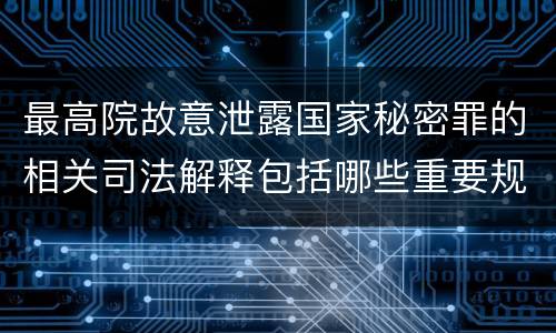 最高院故意泄露国家秘密罪的相关司法解释包括哪些重要规定