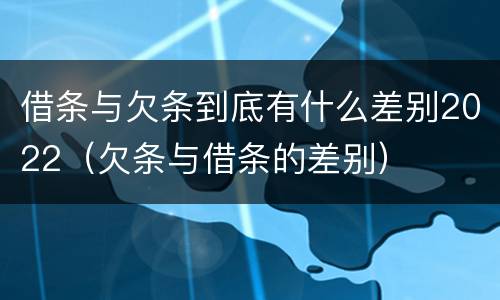 借条与欠条到底有什么差别2022（欠条与借条的差别）