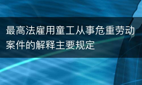 最高法雇用童工从事危重劳动案件的解释主要规定