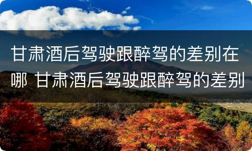 甘肃酒后驾驶跟醉驾的差别在哪 甘肃酒后驾驶跟醉驾的差别在哪里