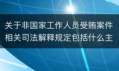 关于非国家工作人员受贿案件相关司法解释规定包括什么主要内容