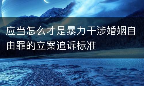 应当怎么才是暴力干涉婚姻自由罪的立案追诉标准