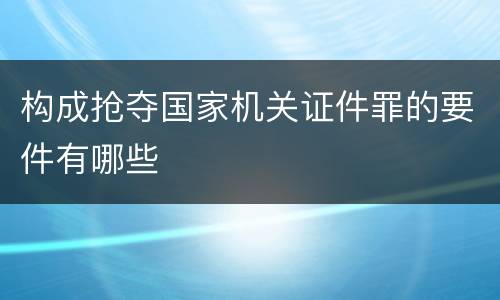 构成抢夺国家机关证件罪的要件有哪些