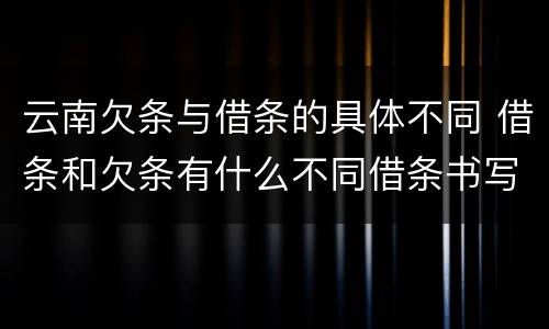 云南欠条与借条的具体不同 借条和欠条有什么不同借条书写
