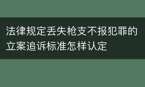 法律规定丢失枪支不报犯罪的立案追诉标准怎样认定