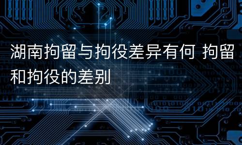 湖南拘留与拘役差异有何 拘留和拘役的差别