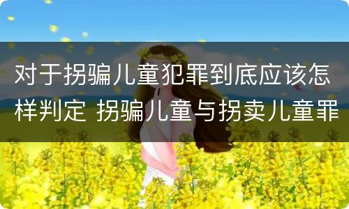 对于拐骗儿童犯罪到底应该怎样判定 拐骗儿童与拐卖儿童罪的区别