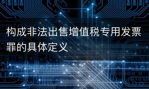 构成非法出售增值税专用发票罪的具体定义