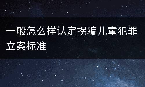 一般怎么样认定拐骗儿童犯罪立案标准