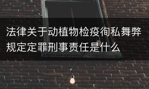 法律关于动植物检疫徇私舞弊规定定罪刑事责任是什么