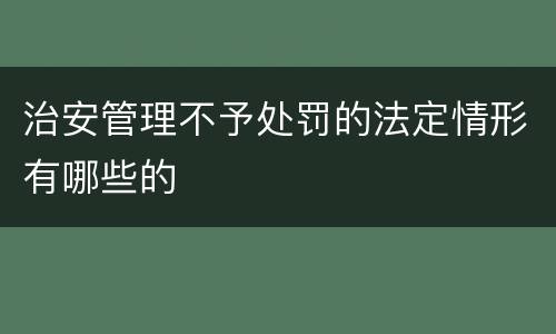 治安管理不予处罚的法定情形有哪些的