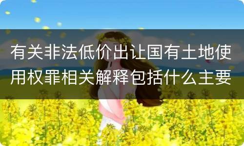有关非法低价出让国有土地使用权罪相关解释包括什么主要内容
