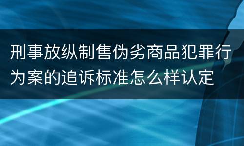 刑事放纵制售伪劣商品犯罪行为案的追诉标准怎么样认定