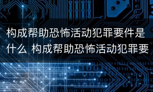 构成帮助恐怖活动犯罪要件是什么 构成帮助恐怖活动犯罪要件是什么罪名