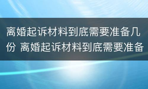 离婚起诉材料到底需要准备几份 离婚起诉材料到底需要准备几份呢