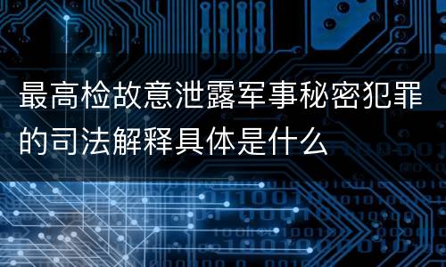 最高检故意泄露军事秘密犯罪的司法解释具体是什么