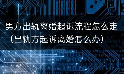 男方出轨离婚起诉流程怎么走（出轨方起诉离婚怎么办）