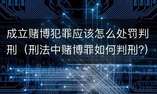成立赌博犯罪应该怎么处罚判刑（刑法中赌博罪如何判刑?）