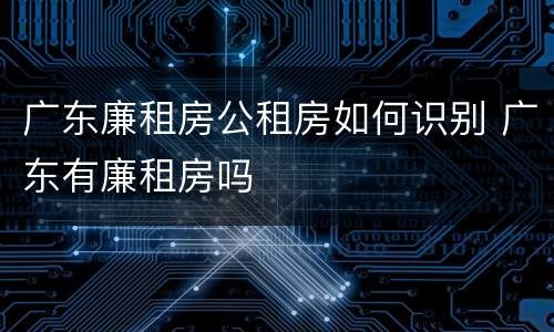 广东廉租房公租房如何识别 广东有廉租房吗