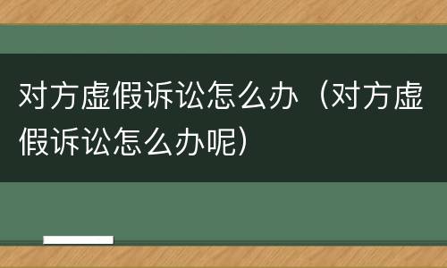 对方虚假诉讼怎么办（对方虚假诉讼怎么办呢）