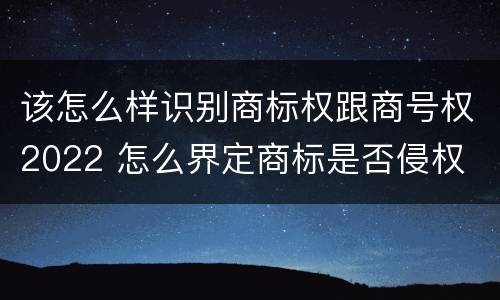 该怎么样识别商标权跟商号权2022 怎么界定商标是否侵权