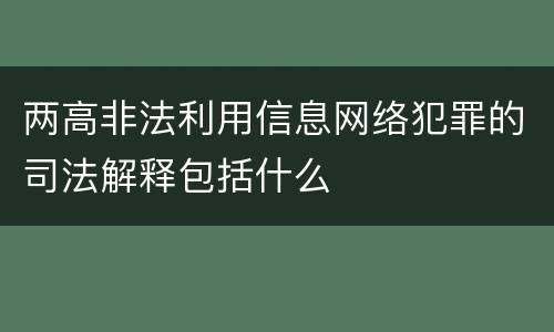 两高非法利用信息网络犯罪的司法解释包括什么