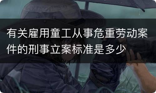 有关雇用童工从事危重劳动案件的刑事立案标准是多少