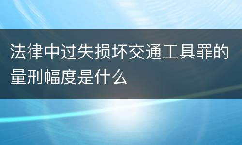 法律中过失损坏交通工具罪的量刑幅度是什么