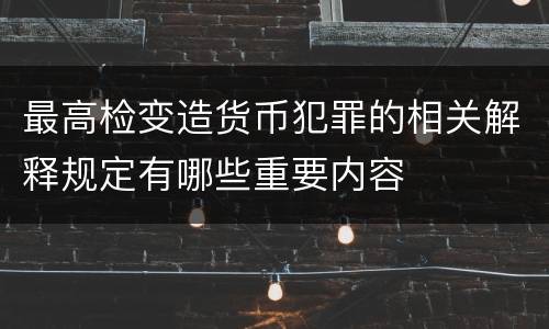 最高检变造货币犯罪的相关解释规定有哪些重要内容