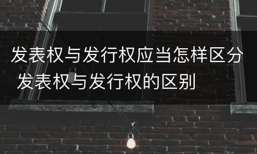 发表权与发行权应当怎样区分 发表权与发行权的区别