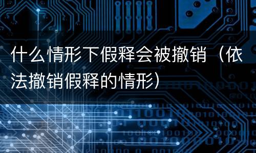 什么情形下假释会被撤销（依法撤销假释的情形）