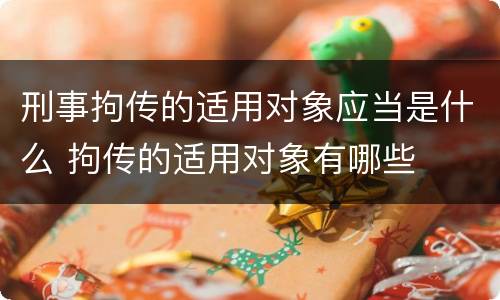 刑事拘传的适用对象应当是什么 拘传的适用对象有哪些