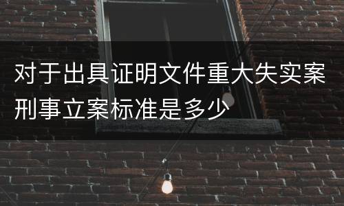 对于出具证明文件重大失实案刑事立案标准是多少