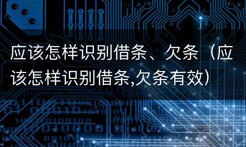 应该怎样识别借条、欠条（应该怎样识别借条,欠条有效）