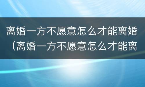 离婚一方不愿意怎么才能离婚（离婚一方不愿意怎么才能离婚呢）