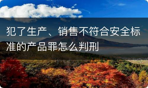 犯了生产、销售不符合安全标准的产品罪怎么判刑
