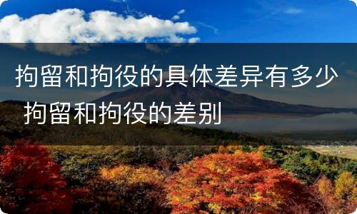 拘留和拘役的具体差异有多少 拘留和拘役的差别