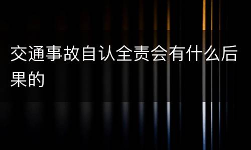 交通事故自认全责会有什么后果的