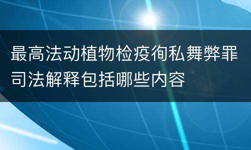 最高法动植物检疫徇私舞弊罪司法解释包括哪些内容