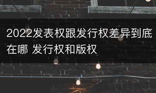 2022发表权跟发行权差异到底在哪 发行权和版权