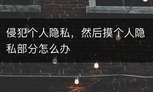 侵犯个人隐私，然后摸个人隐私部分怎么办
